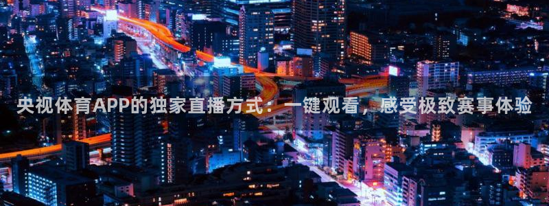 24直播吧nba直播：央视体育APP的独家直播方式：一键观看，感受极致赛事体验