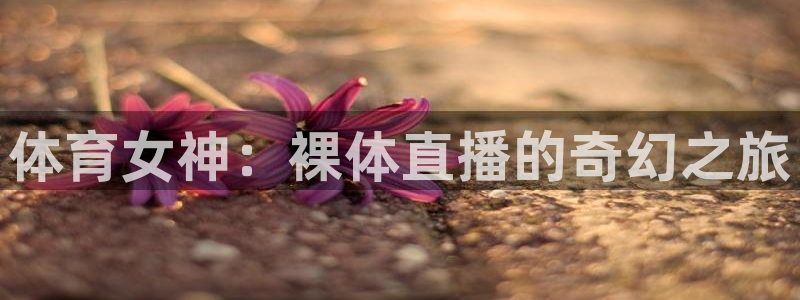 jir体育直播吧：体育女神：裸体直播的奇幻之旅