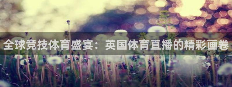 直播吧 nba：全球竞技体育盛宴：英国体育直播的精彩画卷