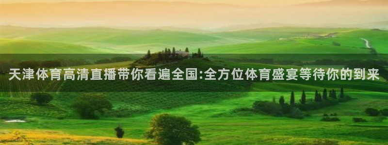 极速飞速体育直播吧体育直播：天津体育高清直播带你看遍全国:全方位体育盛宴等待你的到来